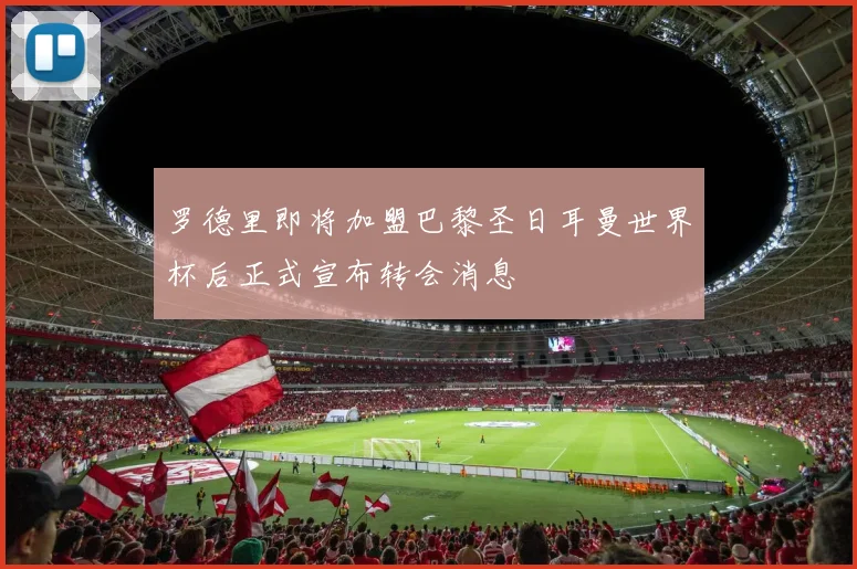 罗德里即将加盟巴黎圣日耳曼世界杯后正式宣布转会消息