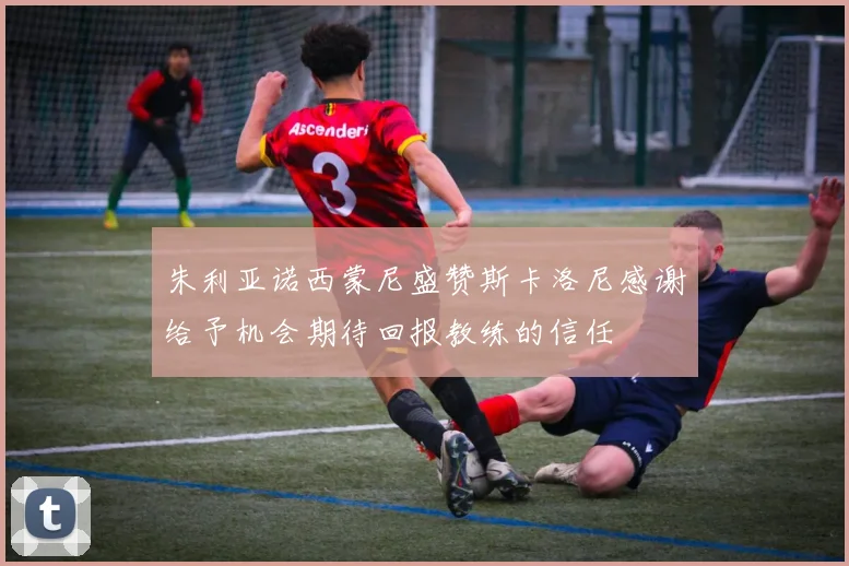 朱利亚诺西蒙尼盛赞斯卡洛尼感谢给予机会期待回报教练的信任