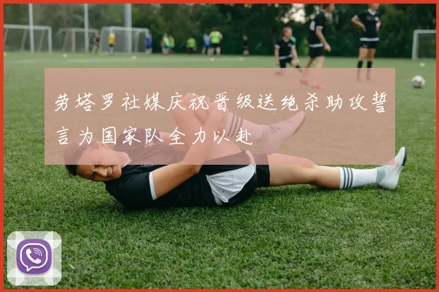 劳塔罗社媒庆祝晋级送绝杀助攻誓言为国家队全力以赴