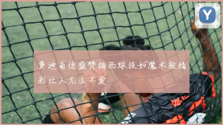 费迪南德盛赞梅西球技如魔术般精彩让人无法不爱