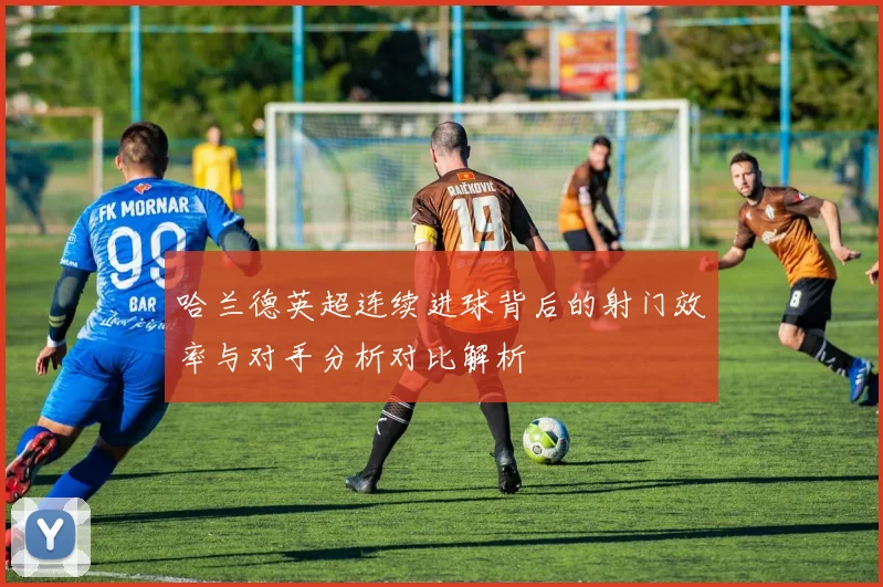 哈兰德英超连续进球背后的射门效率与对手分析对比解析