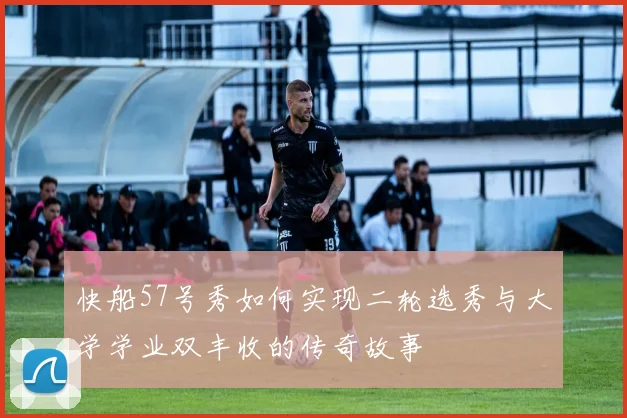 快船57号秀如何实现二轮选秀与大学学业双丰收的传奇故事