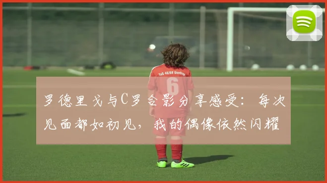 罗德里戈与C罗合影分享感受：每次见面都如初见，我的偶像依然闪耀