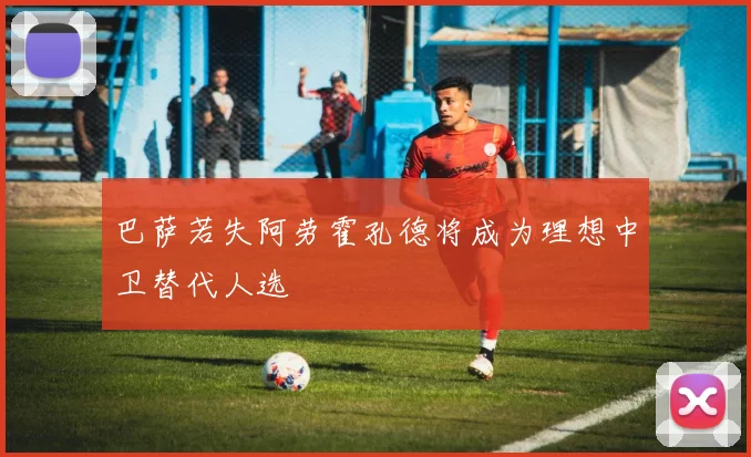 巴萨若失阿劳霍孔德将成为理想中卫替代人选