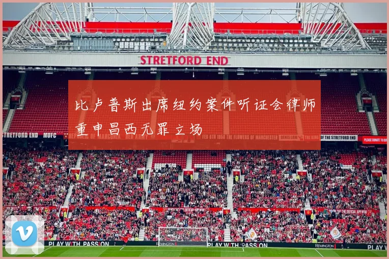 比卢普斯出席纽约案件听证会律师重申昌西无罪立场