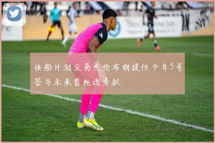 快船计划交易杰伦布朗提供今年5号签与未来首轮选秀权