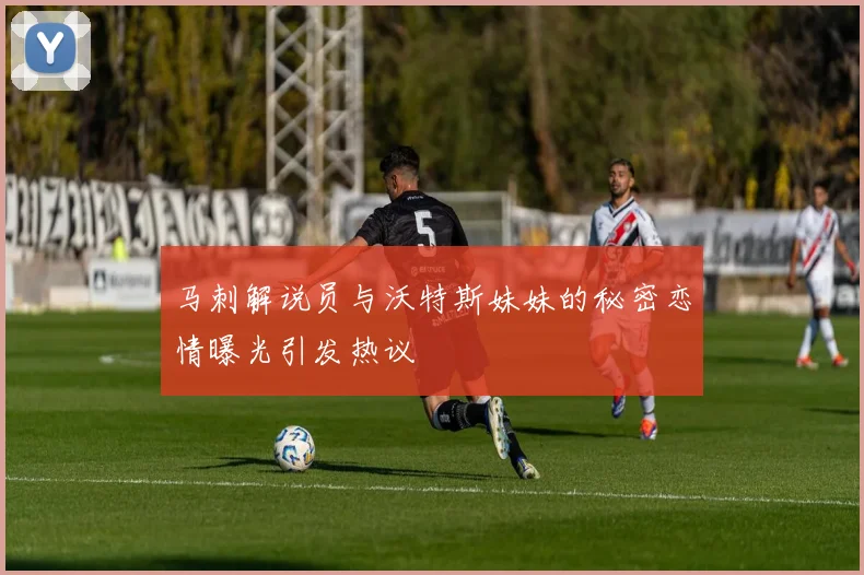 马刺解说员与沃特斯妹妹的秘密恋情曝光引发热议