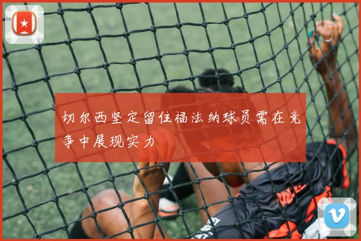 切尔西坚定留住福法纳球员需在竞争中展现实力