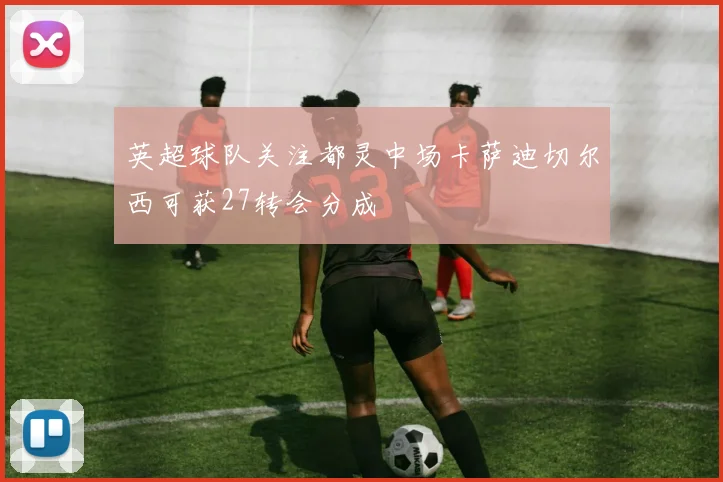 英超球队关注都灵中场卡萨迪切尔西可获27转会分成