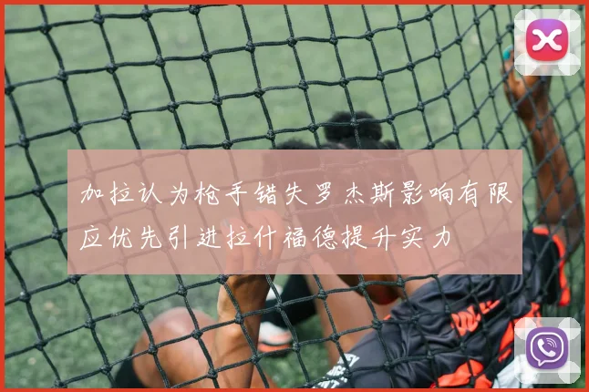 加拉认为枪手错失罗杰斯影响有限应优先引进拉什福德提升实力