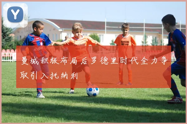 曼城积极布局后罗德里时代全力争取引入托纳利