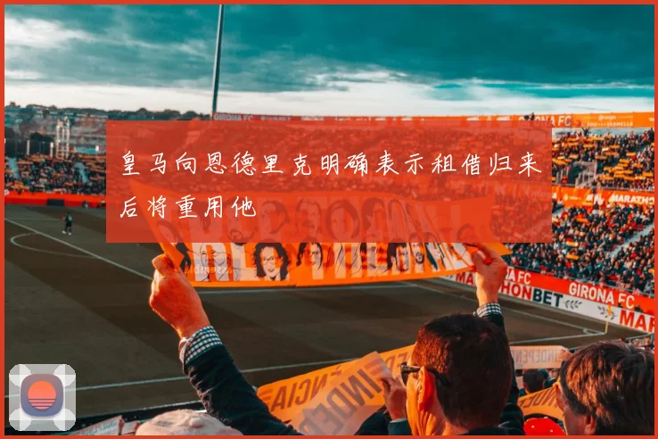 皇马向恩德里克明确表示租借归来后将重用他