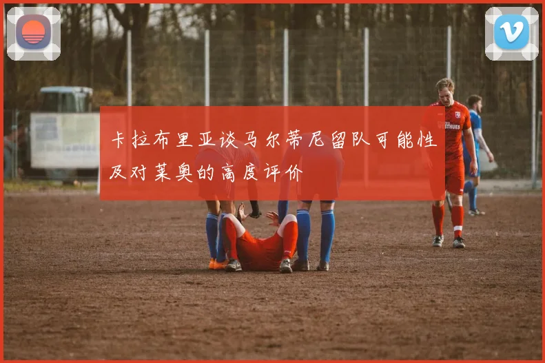 卡拉布里亚谈马尔蒂尼留队可能性及对莱奥的高度评价