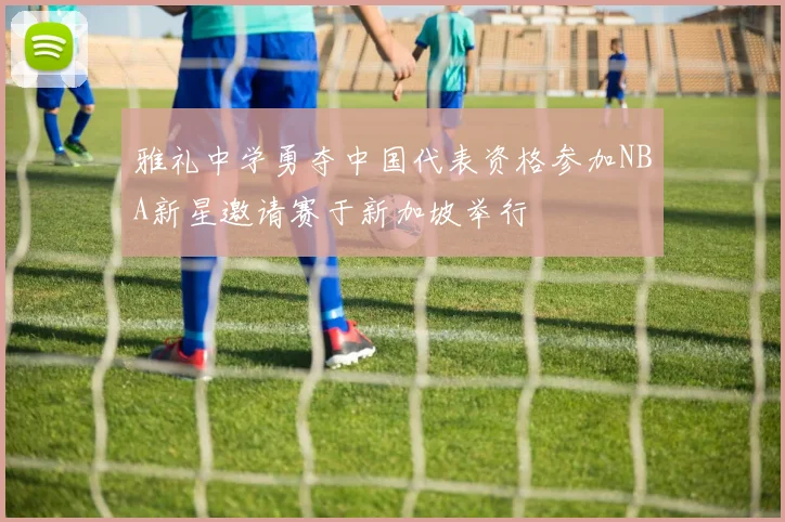 雅礼中学勇夺中国代表资格参加NBA新星邀请赛于新加坡举行
