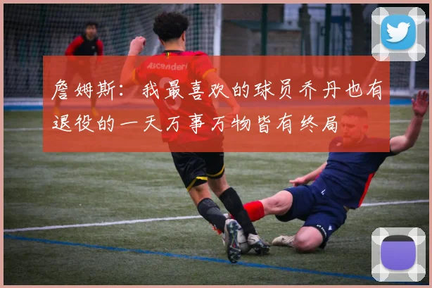 詹姆斯：我最喜欢的球员乔丹也有退役的一天万事万物皆有终局