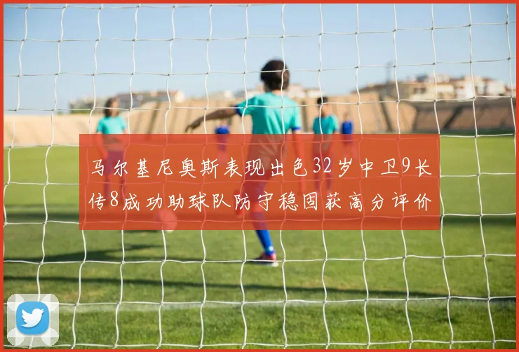 马尔基尼奥斯表现出色32岁中卫9长传8成功助球队防守稳固获高分评价