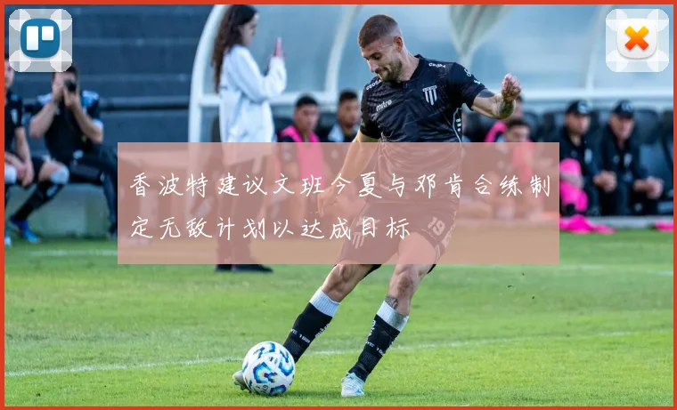 香波特建议文班今夏与邓肯合练制定无敌计划以达成目标