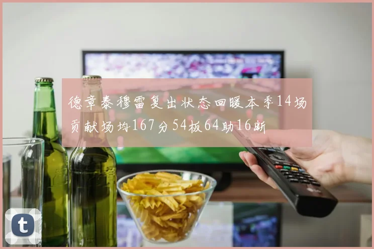 德章泰穆雷复出状态回暖本季14场贡献场均167分54板64助16断