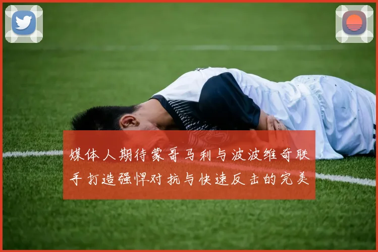 媒体人期待蒙哥马利与波波维奇联手打造强悍对抗与快速反击的完美结合