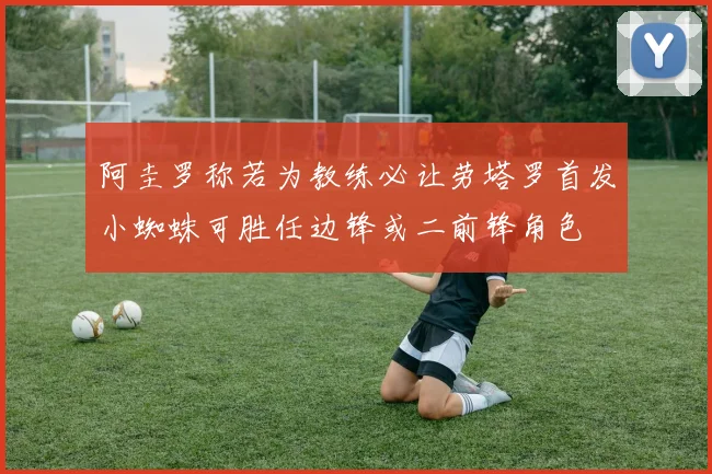 阿圭罗称若为教练必让劳塔罗首发小蜘蛛可胜任边锋或二前锋角色