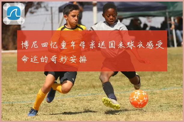 博尼回忆童年母亲送国米球衣感受命运的奇妙安排