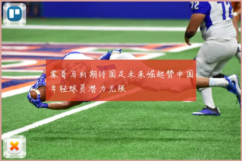 蒙哥马利期待国足未来崛起赞中国年轻球员潜力无限
