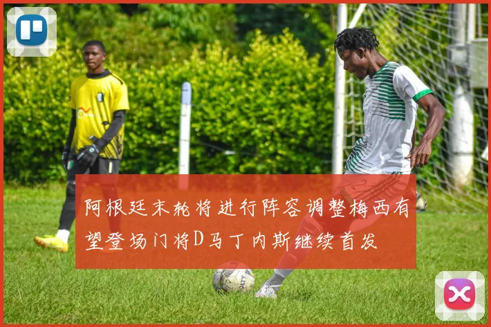 阿根廷末轮将进行阵容调整梅西有望登场门将D马丁内斯继续首发