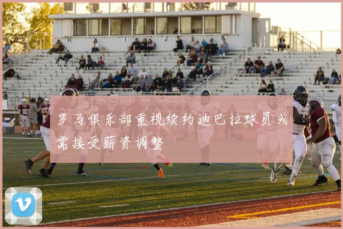 罗马俱乐部重视续约迪巴拉球员或需接受薪资调整