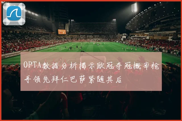 OPTA数据分析揭示欧冠夺冠概率枪手领先拜仁巴萨紧随其后
