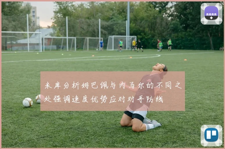 米库分析姆巴佩与内马尔的不同之处强调速度优势应对对手防线