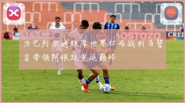为巴列尔迪缺席世界杯而战利马誓言带领阿根廷重返巅峰