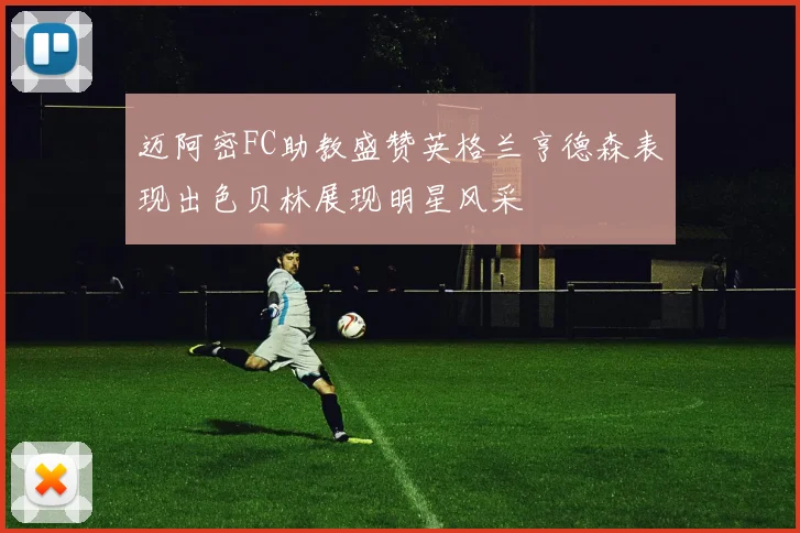 迈阿密FC助教盛赞英格兰亨德森表现出色贝林展现明星风采