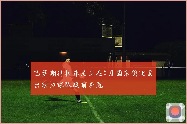 巴萨期待拉菲尼亚在5月国家德比复出助力球队提前夺冠